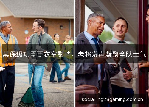 某保级功臣更衣室影响:老将发声凝聚全队士气 某保级功臣更衣室影响:老将发声凝聚全队士气